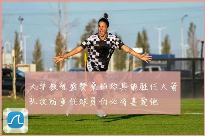大学教练盛赞桑顿称其能胜任火箭队攻防重任球员们必将喜爱他
