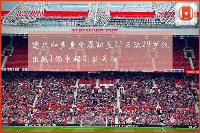 德尔加多身价暴跌至15万欧29岁仅出战1场中超引发关注