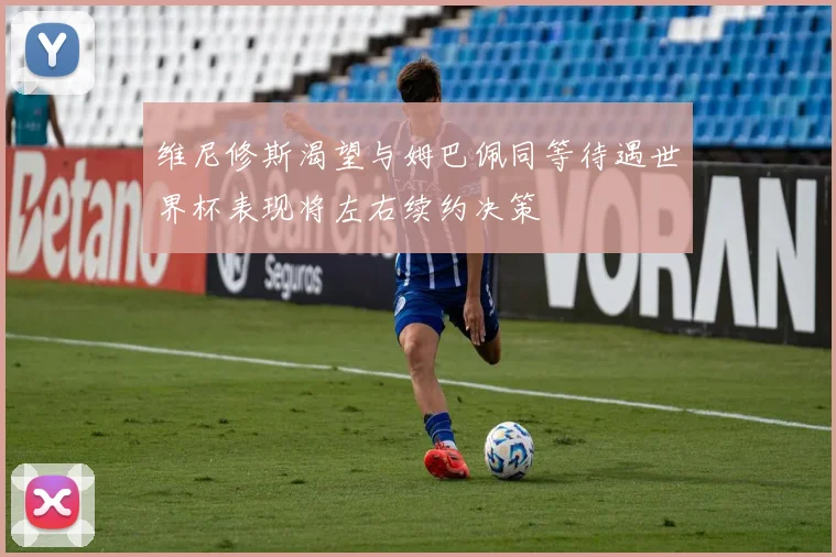 维尼修斯渴望与姆巴佩同等待遇世界杯表现将左右续约决策