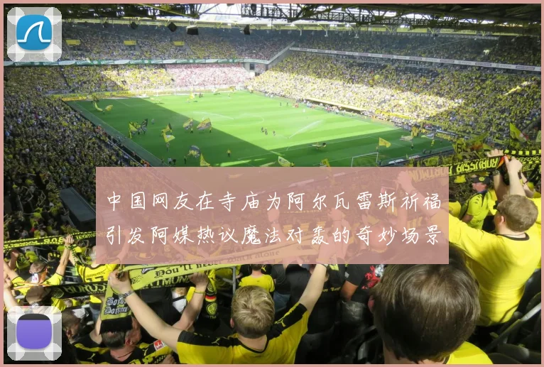 中国网友在寺庙为阿尔瓦雷斯祈福引发阿媒热议魔法对轰的奇妙场景