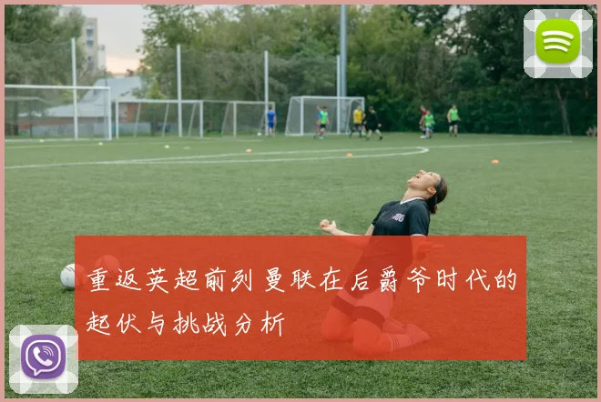 重返英超前列曼联在后爵爷时代的起伏与挑战分析