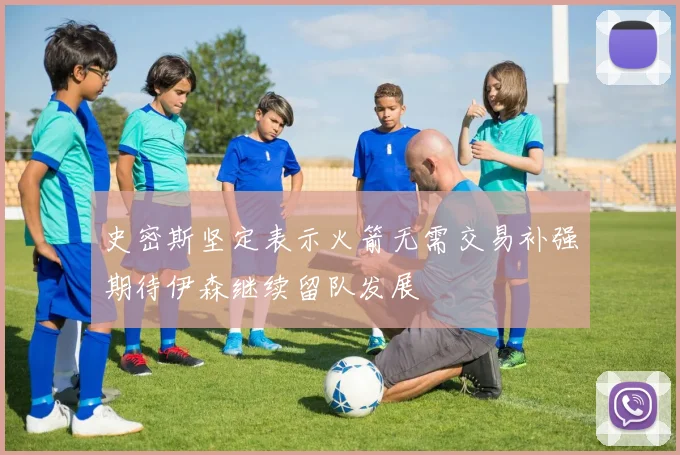 史密斯坚定表示火箭无需交易补强期待伊森继续留队发展