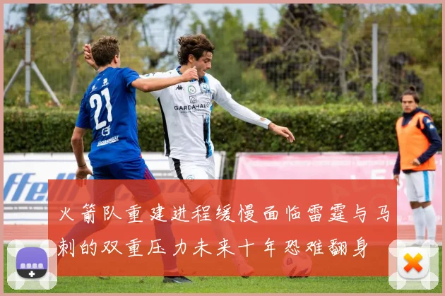 火箭队重建进程缓慢面临雷霆与马刺的双重压力未来十年恐难翻身