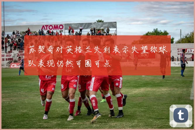 苏契奇对英格兰失利表示失望称球队表现仍然可圈可点