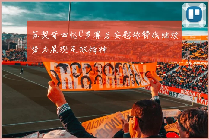 苏契奇回忆C罗赛后安慰称赞我继续努力展现足球精神