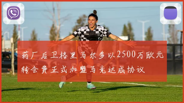药厂后卫格里马尔多以2500万欧元转会费正式加盟马竞达成协议