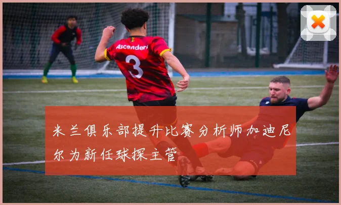 米兰俱乐部提升比赛分析师加迪尼尔为新任球探主管